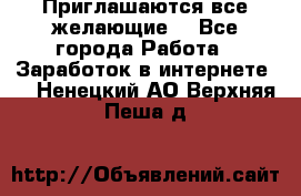 Приглашаются все желающие! - Все города Работа » Заработок в интернете   . Ненецкий АО,Верхняя Пеша д.